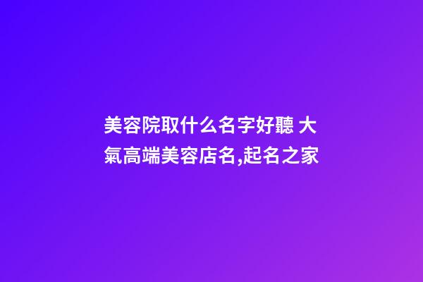 美容院取什么名字好聽 大氣高端美容店名,起名之家